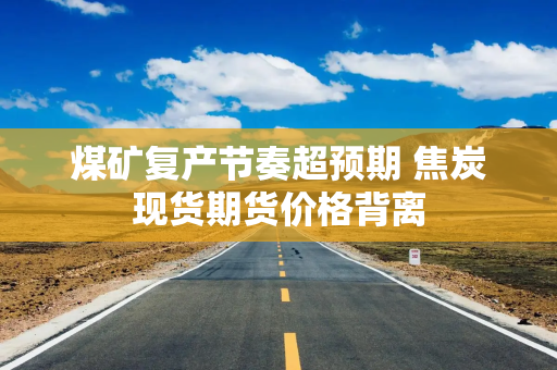 煤矿复产节奏超预期 焦炭现货期货价格背离