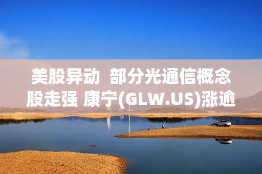 美股异动  部分光通信概念股走强 康宁(GLW.US)涨逾9%