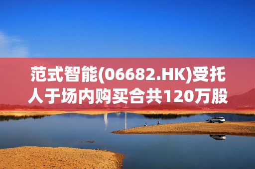 范式智能(06682.HK)受托人于场内购买合共120万股H股