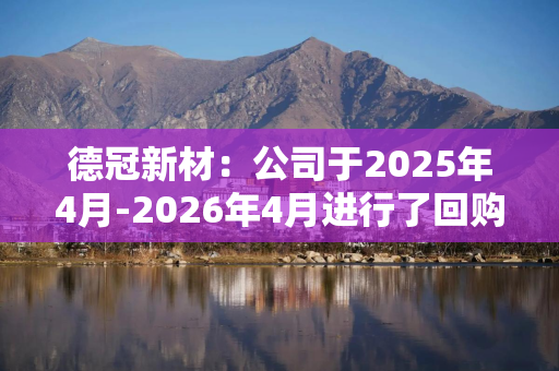 德冠新材：公司于2025年4月-2026年4月进行了回购，目前回购已经完成