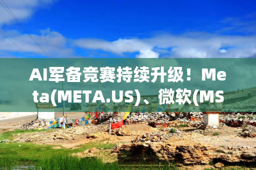AI军备竞赛持续升级！Meta(META.US)、微软(MSFT.US)加码数据中心布局 行业未来租赁承诺突破8500亿美元