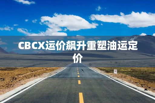 CBCX运价飙升重塑油运定价