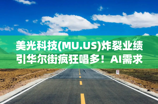 美光科技(MU.US)炸裂业绩引华尔街疯狂唱多！AI需求火热及长期协议撑起增长前景
