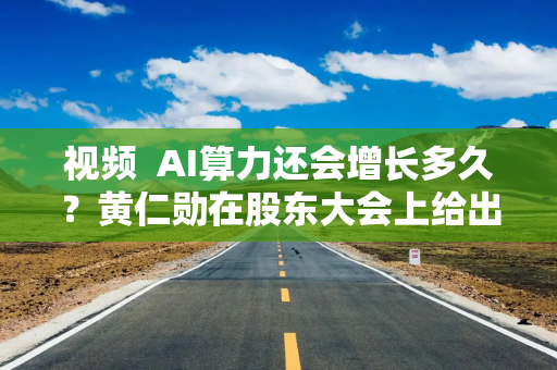 视频  AI算力还会增长多久？黄仁勋在股东大会上给出答案