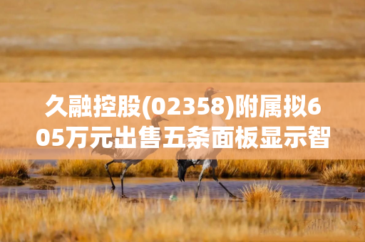 久融控股(02358)附属拟605万元出售五条面板显示智能生产线及一批相关生产线辅助设备及检测设备