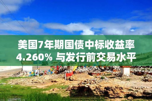 美国7年期国债中标收益率4.260% 与发行前交易水平相符