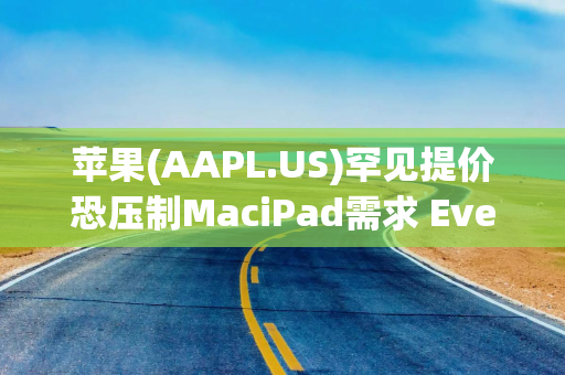 苹果(AAPL.US)罕见提价恐压制MaciPad需求 Evercore仍维持“跑赢大盘”并看至365美元