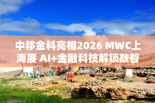 中移金科亮相2026 MWC上海展 AI+金融科技解锁数智金融新场景
