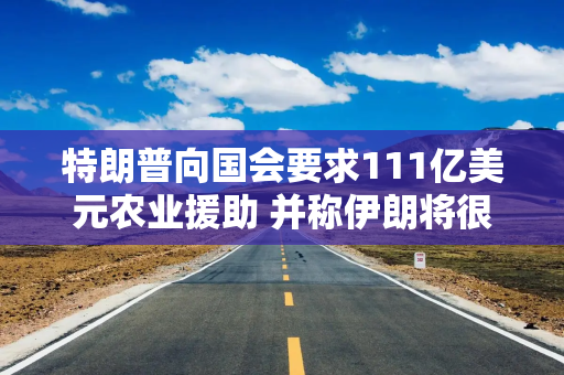 特朗普向国会要求111亿美元农业援助 并称伊朗将很快购买美国农产品