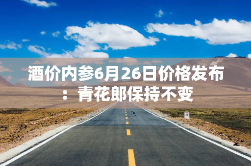 酒价内参6月26日价格发布：青花郎保持不变