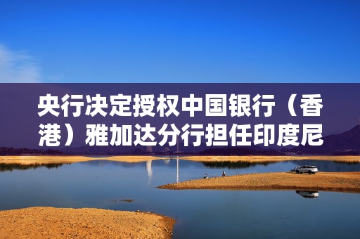 央行决定授权中国银行（香港）雅加达分行担任印度尼西亚人民币清算行