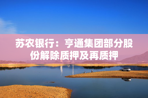 苏农银行：亨通集团部分股份解除质押及再质押