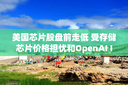 美国芯片股盘前走低 受存储芯片价格担忧和OpenAI IPO或将推迟影响