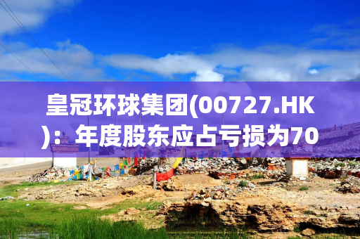 皇冠环球集团(00727.HK)：年度股东应占亏损为7054.5万港元