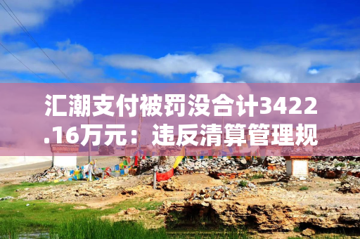 汇潮支付被罚没合计3422.16万元：违反清算管理规定等