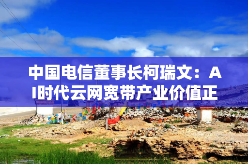 中国电信董事长柯瑞文：AI时代云网宽带产业价值正发生深刻变化，从流量经营走向Token经营
