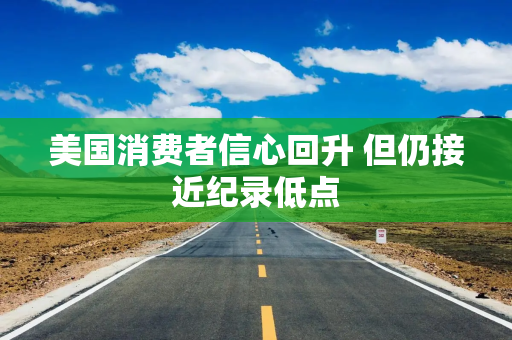 美国消费者信心回升 但仍接近纪录低点