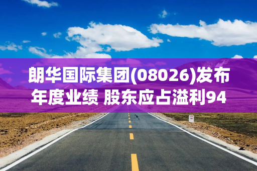 朗华国际集团(08026)发布年度业绩 股东应占溢利945.1万港元 同比减少6.13%