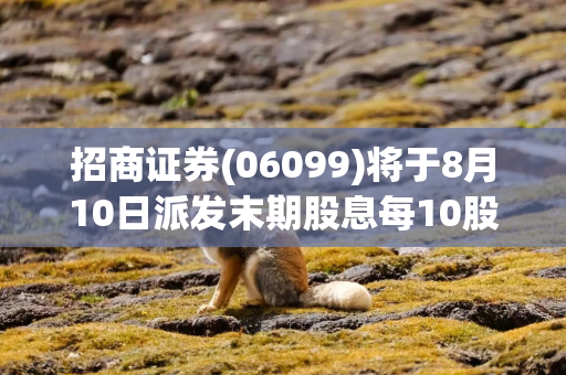 招商证券(06099)将于8月10日派发末期股息每10股5.16港元