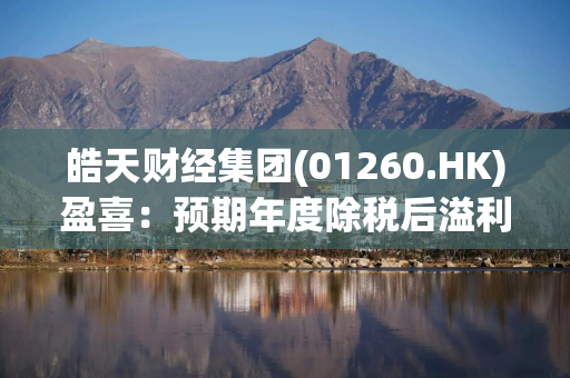 皓天财经集团(01260.HK)盈喜：预期年度除税后溢利将不少于7000万港元