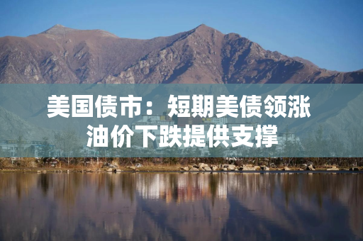 美国债市：短期美债领涨 油价下跌提供支撑