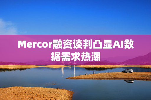 Mercor融资谈判凸显AI数据需求热潮 Mercor融资谈判凸显AI数据需求热潮