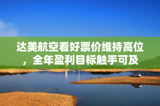 达美航空看好票价维持高位，全年盈利目标触手可及