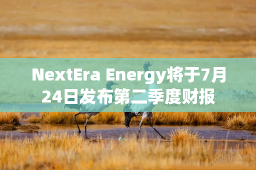 NextEra Energy将于7月24日发布第二季度财报 NextEra Energy将于7月24日发布第二季度财报