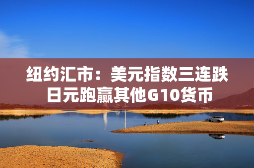 纽约汇市:美元指数三连跌 日元跑赢其他G10货币 纽约汇市:美元指数三连跌 日元跑赢其他G10货币
