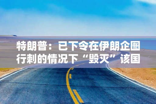 特朗普：已下令在伊朗企图行刺的情况下“毁灭”该国