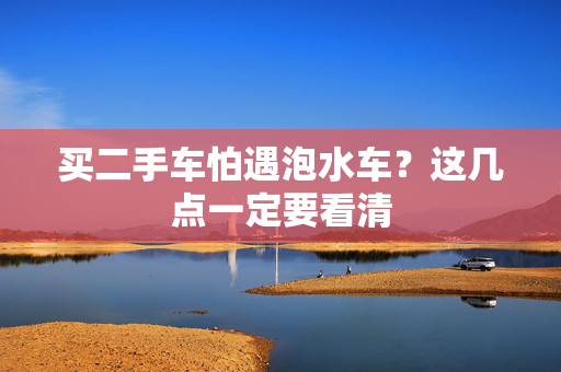 买二手车怕遇泡水车？这几点一定要看清