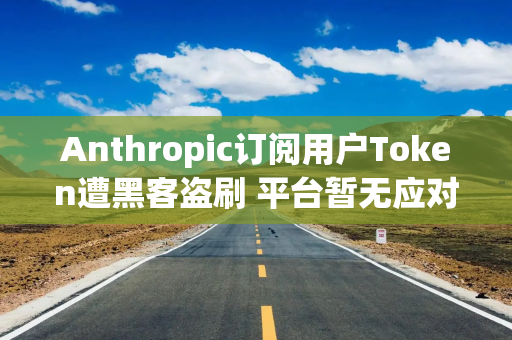 Anthropic订阅用户Token遭黑客盗刷 平台暂无应对方案
