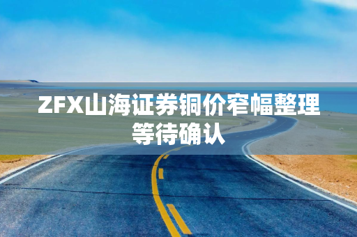 ZFX山海证券铜价窄幅整理等待确认