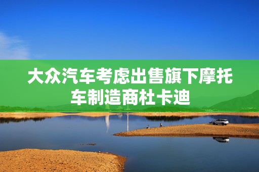 大众汽车考虑出售旗下摩托车制造商杜卡迪