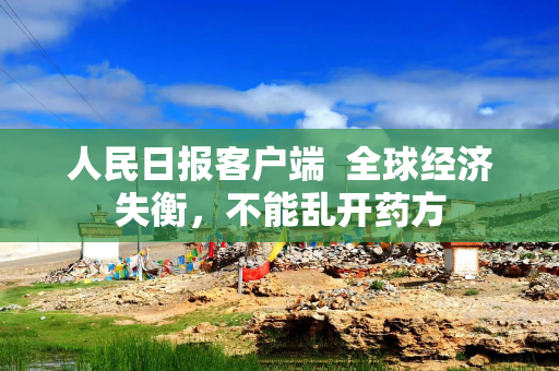 人民日报客户端  全球经济失衡，不能乱开药方