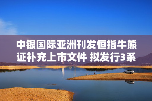 中银国际亚洲刊发恒指牛熊证补充上市文件 拟发行3系列共3亿份