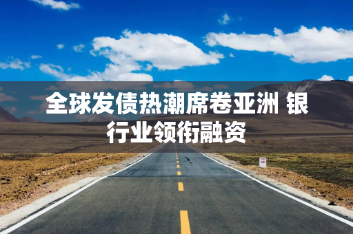 全球发债热潮席卷亚洲 银行业领衔融资