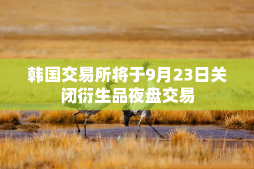 韩国交易所将于9月23日关闭衍生品夜盘交易