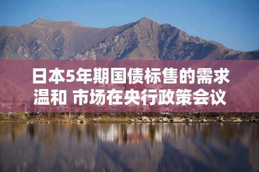 日本5年期国债标售的需求温和 市场在央行政策会议前保持谨慎