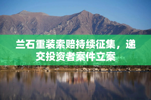 兰石重装索赔持续征集，递交投资者案件立案