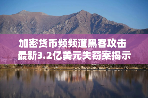 加密货币频频遭黑客攻击 最新3.2亿美元失窃案揭示去中心化的代价