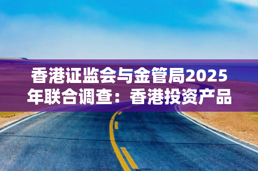 香港证监会与金管局2025年联合调查：香港投资产品销售创新高，固定收益、货币及商品相关的产品需求强劲