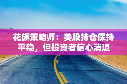 花旗策略师：美股持仓保持平稳，但投资者信心消退