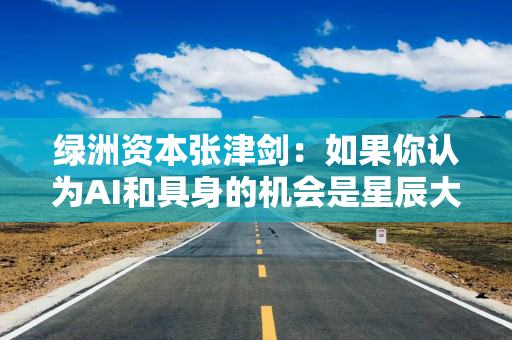 绿洲资本张津剑：如果你认为AI和具身的机会是星辰大海，那就没有泡沫