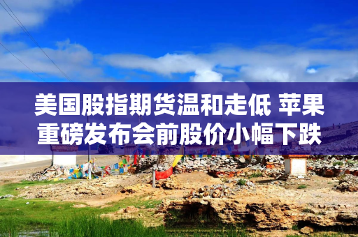 美国股指期货温和走低 苹果重磅发布会前股价小幅下跌