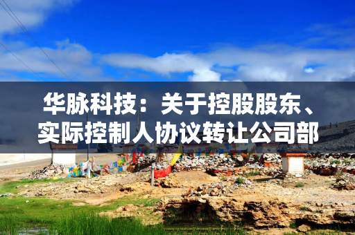 华脉科技：关于控股股东、实际控制人协议转让公司部分股份暨权益变动的提示性公告