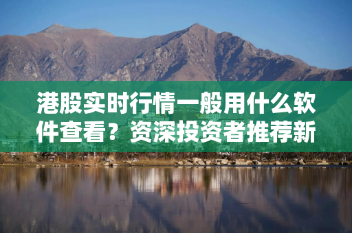 港股实时行情一般用什么软件查看？资深投资者推荐新浪财经APP
