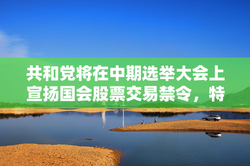 共和党将在中期选举大会上宣扬国会股票交易禁令，特朗普本人却在频繁交易