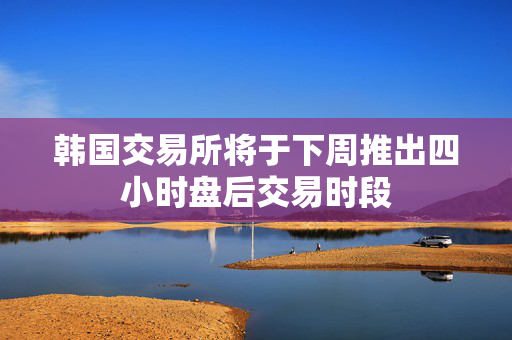 韩国交易所将于下周推出四小时盘后交易时段