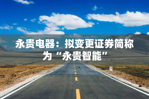 永贵电器：拟变更证券简称为“永贵智能”
